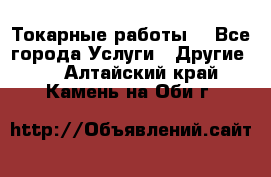 Токарные работы. - Все города Услуги » Другие   . Алтайский край,Камень-на-Оби г.